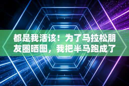 都是我活该!为了马拉松朋友圈晒图,我把半马跑成了120拉走的惨剧 都是我活该!为了马拉松朋友圈晒图,我把半马跑成了120拉走的惨剧