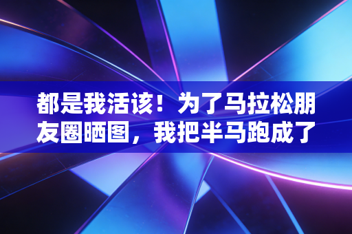 都是我活该！为了马拉松朋友圈晒图，我把半马跑成了120拉走的惨剧
