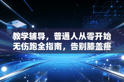 教学辅导，普通人从零开始无伤跑全指南，告别膝盖疼、跑两步就喘
