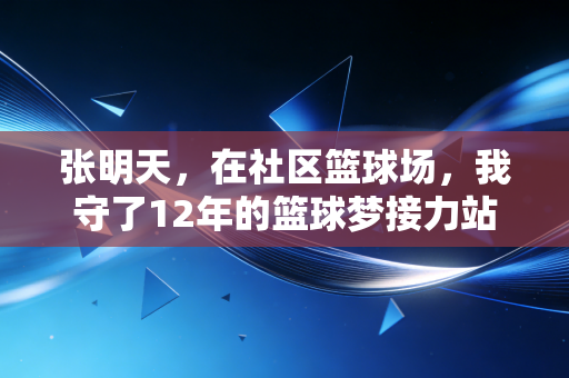 张明天，在社区篮球场，我守了12年的篮球梦接力站