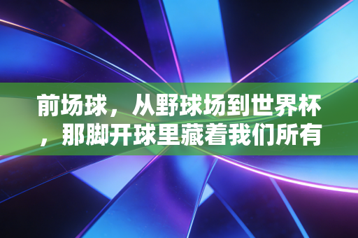 前场球,从野球场到世界杯,那脚开球里藏着我们所有人的青春注脚 前场球,从野球场到世界杯,那脚开球里藏着我们所有人的青春注脚