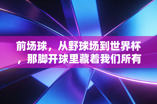 前场球,从野球场到世界杯,那脚开球里藏着我们所有人的青春注脚 前场球,从野球场到世界杯,那脚开球里藏着我们所有人的青春注脚