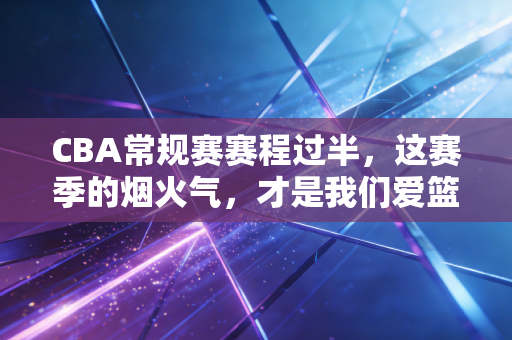 CBA常规赛赛程过半，这赛季的烟火气，才是我们爱篮球的理由
