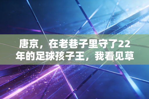 唐京,在老巷子里守了22年的足球孩子王,我看见草根体育最动人的模样 唐京,在老巷子里守了22年的足球孩子王,我看见草根体育最动人的模样