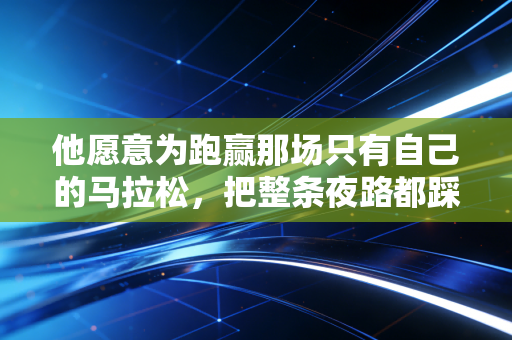 他愿意为跑赢那场只有自己的马拉松,把整条夜路都踩成星光 他愿意为跑赢那场只有自己的马拉松,把整条夜路都踩成星光