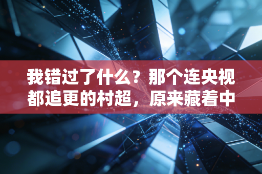 我错过了什么？那个连央视都追更的村超，原来藏着中国足球最该有的样子