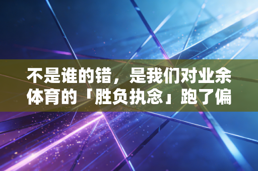 不是谁的错，是我们对业余体育的「胜负执念」跑了偏
