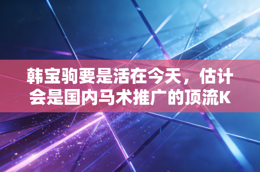 韩宝驹要是活在今天,估计会是国内马术推广的顶流KOL 韩宝驹要是活在今天,估计会是国内马术推广的顶流KOL