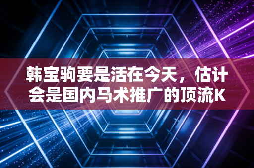 韩宝驹要是活在今天，估计会是国内马术推广的顶流KOL