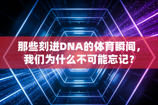 那些刻进DNA的体育瞬间,我们为什么不可能忘记? 那些刻进DNA的体育瞬间,我们为什么不可能忘记?