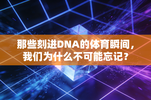 那些刻进DNA的体育瞬间，我们为什么不可能忘记？