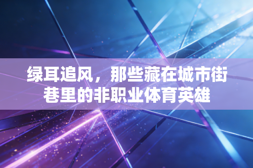 绿耳追风,那些藏在城市街巷里的非职业体育英雄 绿耳追风,那些藏在城市街巷里的非职业体育英雄