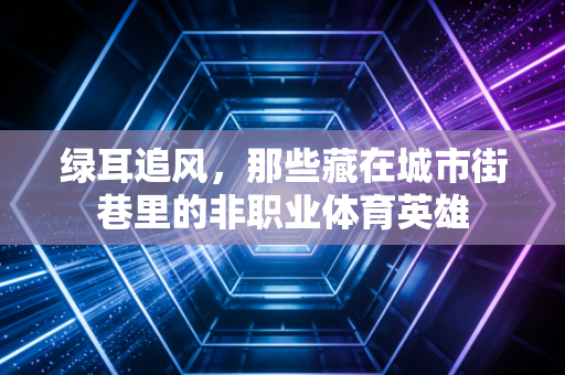 绿耳追风，那些藏在城市街巷里的非职业体育英雄