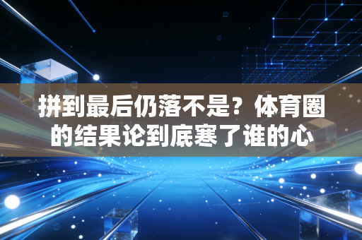 拼到最后仍落不是?体育圈的结果论到底寒了谁的心 拼到最后仍落不是?体育圈的结果论到底寒了谁的心