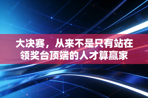 大决赛,从来不是只有站在领奖台顶端的人才算赢家 大决赛,从来不是只有站在领奖台顶端的人才算赢家