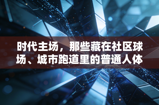 时代主场，那些藏在社区球场、城市跑道里的普通人体育梦