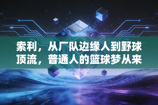 索利,从厂队边缘人到野球顶流,普通人的篮球梦从来不是鸡汤 索利,从厂队边缘人到野球顶流,普通人的篮球梦从来不是鸡汤