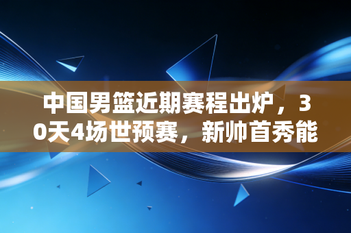 中国男篮近期赛程出炉,30天4场世预赛,新帅首秀能不能打个翻身仗? 中国男篮近期赛程出炉,30天4场世预赛,新帅首秀能不能打个翻身仗?