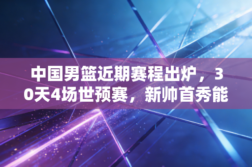 中国男篮近期赛程出炉,30天4场世预赛,新帅首秀能不能打个翻身仗? 中国男篮近期赛程出炉,30天4场世预赛,新帅首秀能不能打个翻身仗?