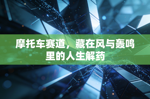 摩托车赛道,藏在风与轰鸣里的人生解药 摩托车赛道,藏在风与轰鸣里的人生解药