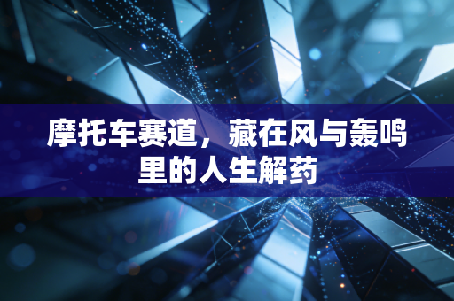 摩托车赛道，藏在风与轰鸣里的人生解药