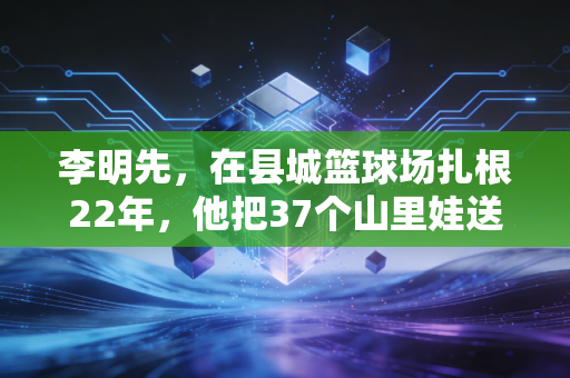 李明先，在县城篮球场扎根22年，他把37个山里娃送进专业队