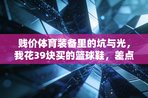 贱价体育装备里的坑与光，我花39块买的篮球鞋，差点让我躺了三个月