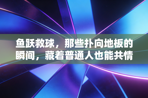 鱼跃救球，那些扑向地板的瞬间，藏着普通人也能共情的体育魂