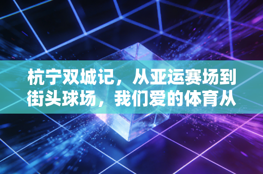 杭宁双城记,从亚运赛场到街头球场,我们爱的体育从来都不止是冠军 杭宁双城记,从亚运赛场到街头球场,我们爱的体育从来都不止是冠军