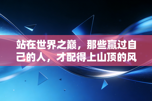 站在世界之巅,那些赢过自己的人,才配得上山顶的风 站在世界之巅,那些赢过自己的人,才配得上山顶的风