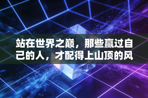 站在世界之巅，那些赢过自己的人，才配得上山顶的风