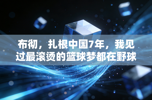 布彻，扎根中国7年，我见过最滚烫的篮球梦都在野球场