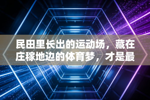 民田里长出的运动场，藏在庄稼地边的体育梦，才是最鲜活的民间活力