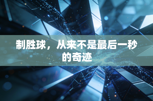 制胜球,从来不是最后一秒的奇迹 制胜球,从来不是最后一秒的奇迹