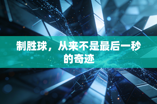 制胜球,从来不是最后一秒的奇迹 制胜球,从来不是最后一秒的奇迹