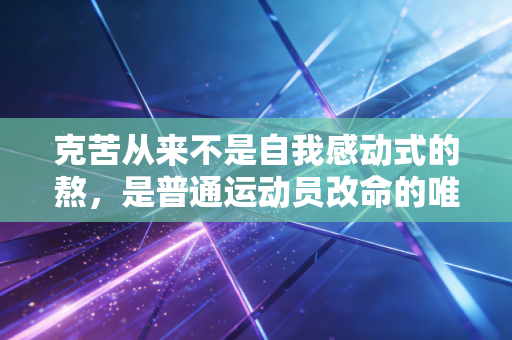 克苦从来不是自我感动式的熬,是普通运动员改命的唯一捷径 克苦从来不是自我感动式的熬,是普通运动员改命的唯一捷径