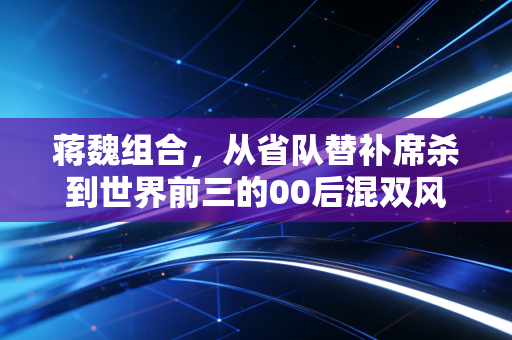蒋魏组合，从省队替补席杀到世界前三的00后混双风暴
