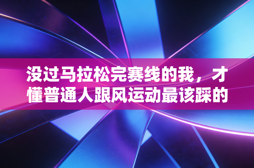 没过马拉松完赛线的我,才懂普通人跟风运动最该踩的刹车 没过马拉松完赛线的我,才懂普通人跟风运动最该踩的刹车