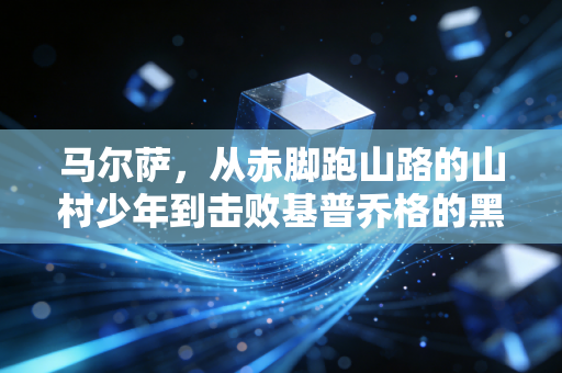 马尔萨,从赤脚跑山路的山村少年到击败基普乔格的黑马,普通人的人生从来没有不可能 马尔萨,从赤脚跑山路的山村少年到击败基普乔格的黑马,普通人的人生从来没有不可能