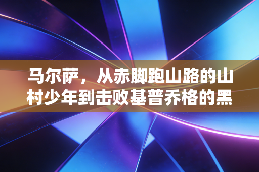 马尔萨，从赤脚跑山路的山村少年到击败基普乔格的黑马，普通人的人生从来没有不可能