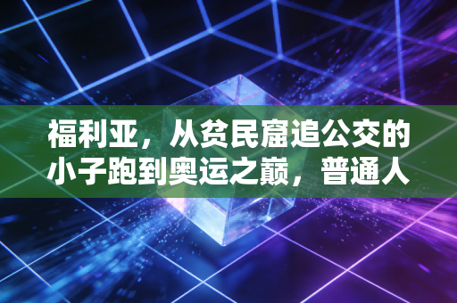 福利亚,从贫民窟追公交的小子跑到奥运之巅,普通人的逆袭从来都不是靠运气 福利亚,从贫民窟追公交的小子跑到奥运之巅,普通人的逆袭从来都不是靠运气