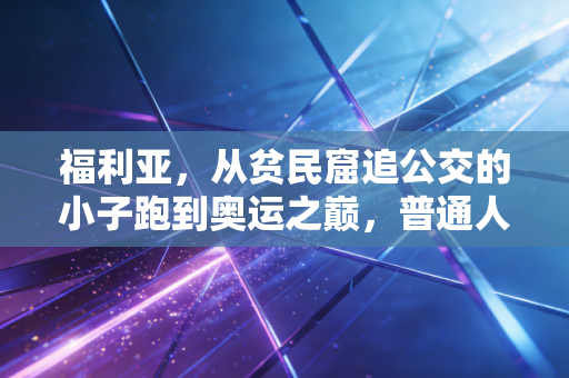 福利亚，从贫民窟追公交的小子跑到奥运之巅，普通人的逆袭从来都不是靠运气