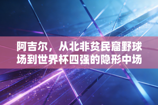 阿吉尔，从北非贫民窟野球场到世界杯四强的隐形中场