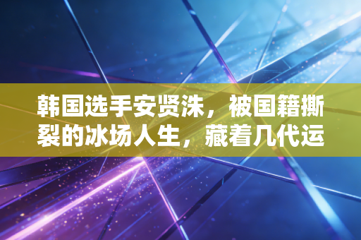 韩国选手安贤洙,被国籍撕裂的冰场人生,藏着几代运动员的两难 韩国选手安贤洙,被国籍撕裂的冰场人生,藏着几代运动员的两难
