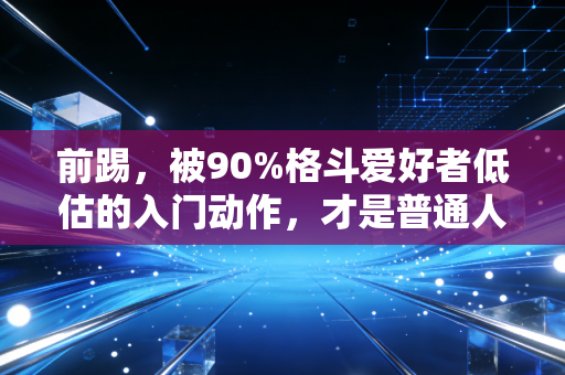 前踢,被90%格斗爱好者低估的入门动作,才是普通人防身健身的最优解 前踢,被90%格斗爱好者低估的入门动作,才是普通人防身健身的最优解