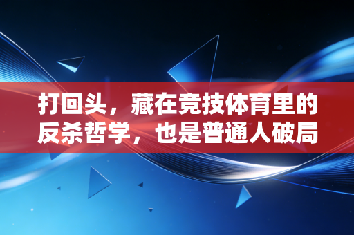 打回头，藏在竞技体育里的反杀哲学，也是普通人破局的人生密码