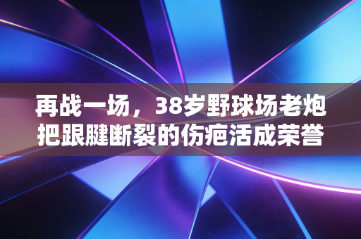 再战一场,38岁野球场老炮把跟腱断裂的伤疤活成荣誉勋章 再战一场,38岁野球场老炮把跟腱断裂的伤疤活成荣誉勋章