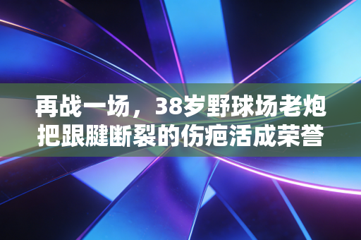再战一场，38岁野球场老炮把跟腱断裂的伤疤活成荣誉勋章