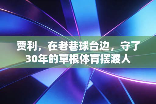 贾利，在老巷球台边，守了30年的草根体育摆渡人