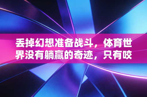 丢掉幻想准备战斗,体育世界没有躺赢的奇迹,只有咬着牙踏出来的每一步 丢掉幻想准备战斗,体育世界没有躺赢的奇迹,只有咬着牙踏出来的每一步